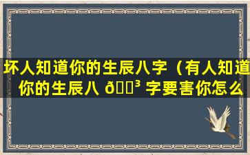 坏人知道你的生辰八字（有人知道你的生辰八 🐳 字要害你怎么 🐺 办）